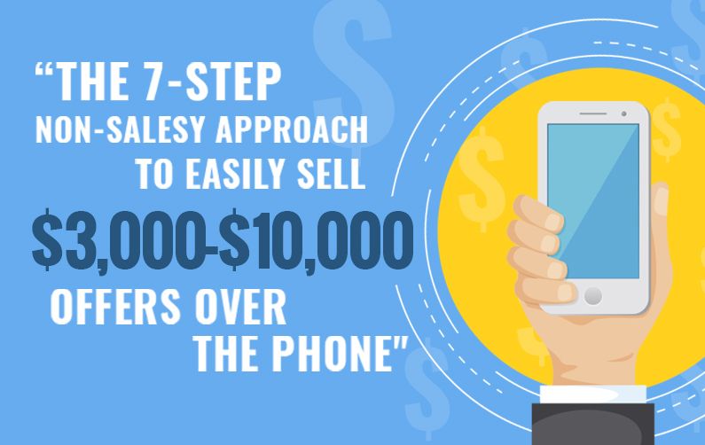 The 7 Step Non Salesy Approach To Sell $3,000 - $10,000 Offers Over The Phone